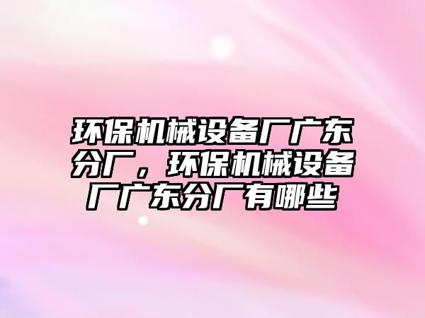 環(huán)保機械設備廠廣東分廠，環(huán)保機械設備廠廣東分廠有哪些