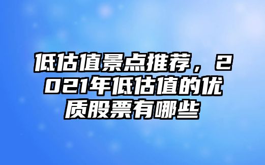 低估值景點推薦，2021年低估值的優(yōu)質(zhì)股票有哪些